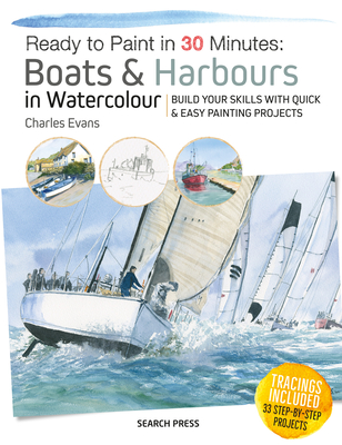 Ready to Paint in 30 Minutes: Boats & Harbours in Watercolour: Build Your Skills with Quick & Easy Painting Projects - Evans, Charles