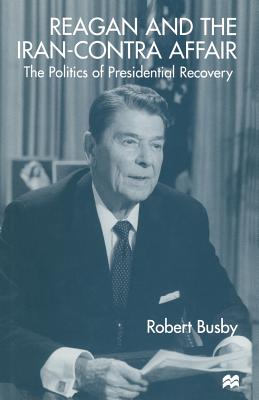 Reagan and the Iran-Contra Affair: The Politics of Presidential Recovery - Busby, Robert