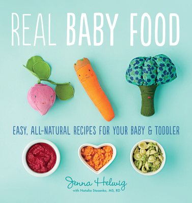 Real Baby Food: Easy, All-Natural Recipes for Your Baby and Toddler - Helwig, Jenna