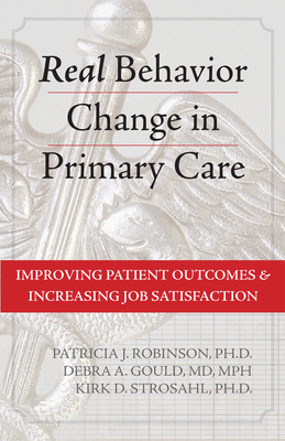 Real Behavior Change in Primary Care: Improving Patient Outcomes and Increasing Job Satisfaction - Robinson, Patricia J, PhD, and Gould, Debra A, MD, MPH, and Strosahl, Kirk D, Dr., PhD