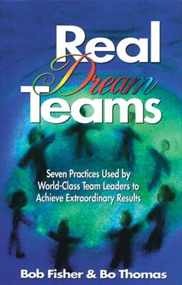 Real Dream Teams: Seven Practices Used by World-Class Team Leaders to Achieve Extraordinary Results - Fisher, Robert, and Thomas, Bo