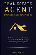 Real Estate Agent Success for Beginners: The Realtor's Sales Guide to Marketing & Lead Generation via YouTube, Phone Scripts, and Other Strategies for Closing the Deal