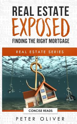 Real Estate Exposed: Finding the Right Mortgage - Reads, Concise (Editor), and Oliver, Peter