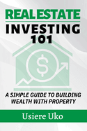 Real Estate Investing 101: A Simple Guide to Building Wealth with Property