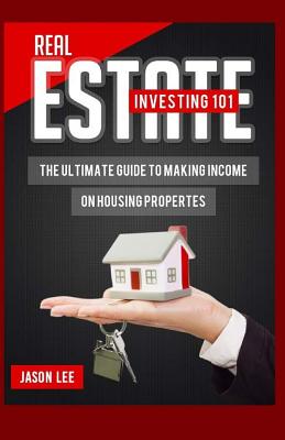 REAL ESTATE Investing 101: The Ultimate Guide To Making Income On Housing Properties - Lee, Jason