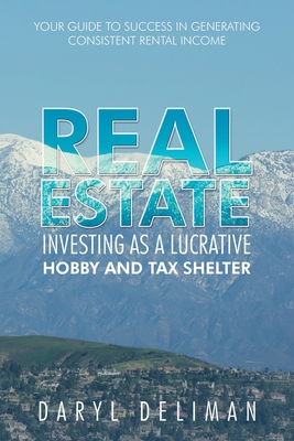 Real Estate Investing as a Lucrative Hobby and Tax Shelter: Your Guide to Success in Generating Consistent Rental Income - Deliman, Daryl