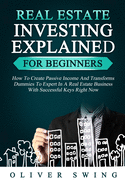 Real Estate Investing Explained for Beginners: How To Create Passive Income And Transforms Dummies To Expert In A Real Estate Business With Successful Keys Right Now