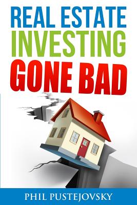 Real Estate Investing Gone Bad: 21 true stories of what NOT to do when investing in real estate and flipping houses - Pustejovsky, Phil