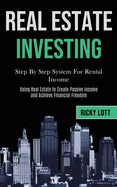 Real Estate Investing: Step By Step System For Rental Income (Using Real Estate to Create Passive Income and Achieve Financial Freedom)