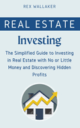 Real Estate Investing: The Simplified Guide to Investing in Real Estate with No or Little Money and Discovering Hidden Profits
