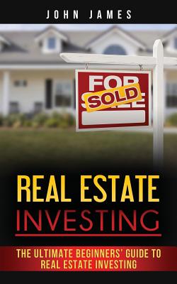 Real Estate Investing: The Ultimate Beginners - James, John