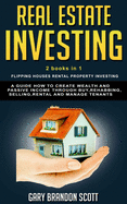 Real Estate Investing: This Book Contains Flipping Houses + Rental Property Investing. A Guide How to Create Wealth and Passive Income through Buy, Rehabbing, Selling, Rental and Manage Tenants