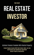 Real Estate Investor: Achieve Finance Freedom With Rental Property (Create Passive Income With Real Estate, Reits, Tax Lien Certificates and Commercial Apartment Rental Property Investments)