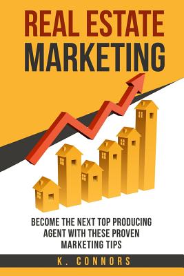 Real Estate Marketing: Become the next Top Producing Agent with These Proven Marketing Tips - Connors, K