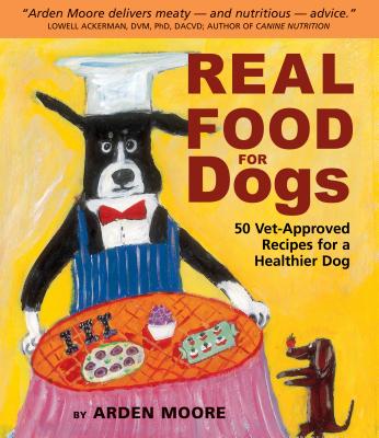 Real Food for Dogs: 50 Vet-Approved Recipes for a Healthier Dog - Moore, Arden