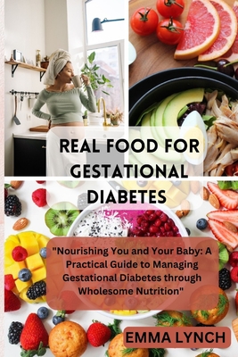 Real Food for Gestational Diabetes: "Nourishing You and Your Baby: A Practical Guide to Managing Gestational Diabetes through Wholesome Nutrition" - Lynch, Emma