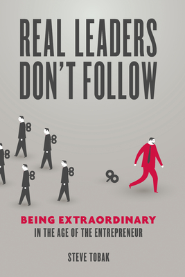 Real Leaders Don't Follow: Being Extraordinary in the Age of the Entrepreneur - Tobak, Steve