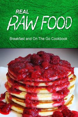 Real Raw Food - Breakfast and On The Go Cookbook: Raw diet cookbook for the raw lifestyle - Real Raw Food Combo Books