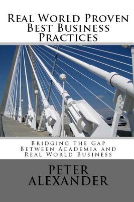 Real World Proven Best Business Practices: Bridging the Gap Between Academic Teachings and Real World Business Success - Alexander, Peter