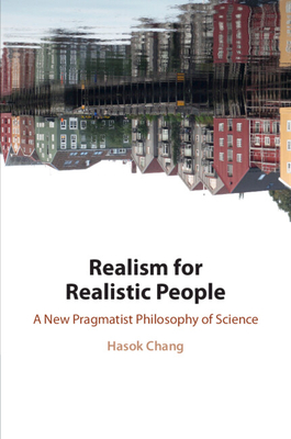 Realism for Realistic People: A New Pragmatist Philosophy of Science - Chang, Hasok