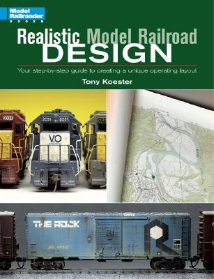 Realistic Model Railroad Design: Your Step-By-Step Guide to Creating a Unique Operating Layout - Koester, Tony