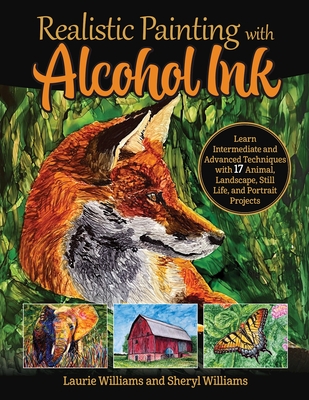 Realistic Painting with Alcohol Ink: Learn Intermediate and Advanced Techniques with 17 Animal, Landscape, Still Life, and Portrait Projects - Williams, Laurie, and Williams, Sheryl
