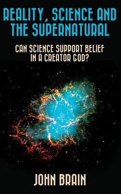 Reality, Science and the Supernatural: Can Science Support Belief in a Creator God? - Brain, John
