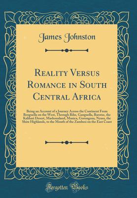 Reality Versus Romance in South Central Africa: Being an Account of a Journey Across the Continent from Benguella on the West, Through Bihe, Ganguella, Barotse, the Kalihari Desert, Mashonaland, Manica, Gorongoza, Nyasa, the Shire Highlands, to the Mouth - Johnston, James