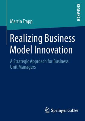 Realizing Business Model Innovation: A Strategic Approach for Business Unit Managers - Trapp, Martin