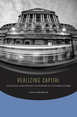Realizing Capital: Financial and Psychic Economies in Victorian Form - Kornbluh, Anna
