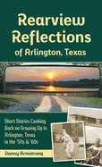 Rearview Reflections of Arlington, Texas: Short Stories Looking Back on Growing Up in Arlington, Texas in the '50s & '60s