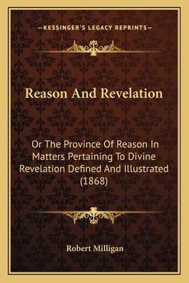 Reason And Revelation: Or The Province Of Reason In Matters Pertaining To Divine Revelation Defined And Illustrated (1868) - Milligan, Robert