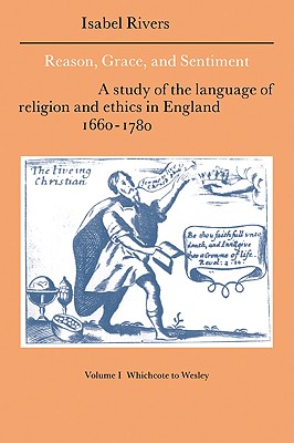Reason, Grace, and Sentiment: Volume 1, Whichcote to Wesley: A Study of the Language of Religion and Ethics in England 1660-1780 - Rivers, Isabel