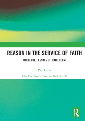 Reason in the Service of Faith: Collected Essays of Paul Helm - Helm, Paul, and Crisp, Oliver (Editor), and Hill, Daniel (Editor)