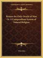 Reason the Only Oracle of Man Or A Compendious System of Natural Religion