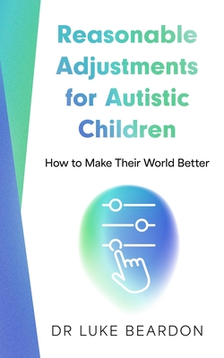 Reasonable Adjustments for Autistic Children: How to Make Their World Better - Beardon, Luke