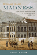 Reasoning Against Madness: Psychiatry and the State in Rio de Janeiro, 1830-1944