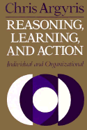 Reasoning, Learning, and Action: Individual and Organizational - Argyris, Chris