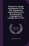 Reasons For Certain Amendments To The New Examination Statute Which Are To Be Submitted To Congregation On Tuesday, Nov. 14, 1871