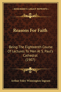 Reasons for Faith: Being the Eighteenth Course of Lectures to Men at S. Paul's Cathedral (1907)