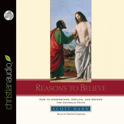 Reasons to Believe: How to Understand, Defend, and Explain the Catholic Faith - Hahn, Scott, and Gardner, Grover, Professor (Narrator)