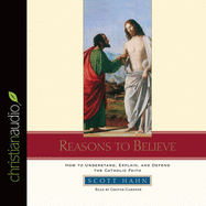 Reasons to Believe: How to Understand, Defend, and Explain the Catholic Faith