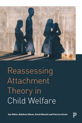 Reassessing Attachment Theory in Child Welfare - White, Sue, and Gibson, Matthew, and Wastell, David