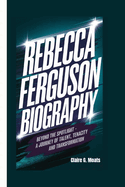 Rebecca Ferguson Biography: Beyond the Spotlight - A Journey of Talent, Tenacity, and Transformation