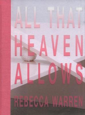 REBECCA WARREN:: ALL THAT HEAVEN ALLOWS: ALL THAT HEAVEN ALLOWS - Barlow, Anne (Editor), and Smith, Laura (Editor), and Warren, Rebecca (Editor)