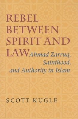 Rebel Between Spirit and Law: Ahmad Zarruq, Sainthood, and Authority in Islam - Kugle, Scott