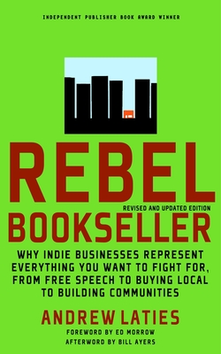 Rebel Bookseller: Why Indie Businesses Represent Everything You Want to Fight For-From Free Speech to Buying Local to Building Communities - Laties, Andrew, and Morrow, Ed (Introduction by), and Ayers, Bill (Afterword by)