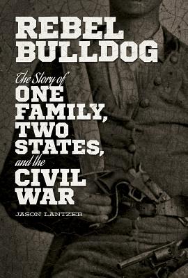 Rebel Bulldog: The Story of One Family, Two States, and the Civil War - Lantzer, Jason S