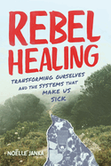 Rebel Healing: Transforming Ourselves and the Systems That Make Us Sick