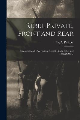 Rebel Private, Front and Rear; Experiences and Observations From the Early Fifties and Through the C - Fletcher, W a